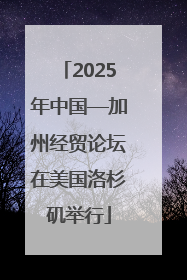 2025年中国—加州经贸论坛在美国洛杉矶举行
