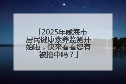 2025年威海市居民健康素养监测开始啦，快来看看您有被抽中吗？