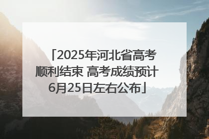 2025年河北省高考顺利结束 高考成绩预计6月25日左右公布