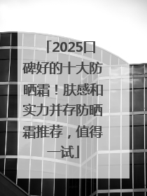 2025口碑好的十大防晒霜！肤感和实力并存防晒霜推荐，值得一试