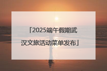 2025端午假期武汉文旅活动菜单发布