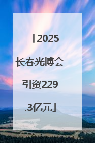 2025长春光博会引资229.3亿元