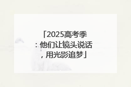 2025高考季：他们让镜头说话，用光影追梦