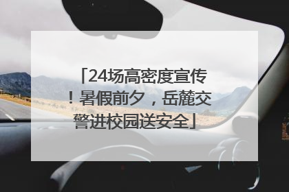 24场高密度宣传！暑假前夕，岳麓交警进校园送安全