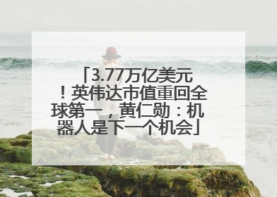 3.77万亿美元！英伟达市值重回全球第一，黄仁勋：机器人是下一个机会