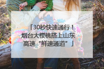 30秒快速通行！烟台大樱桃搭上山东高速“鲜速通道”
