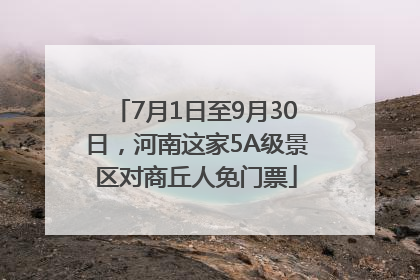 7月1日至9月30日，河南这家5A级景区对商丘人免门票