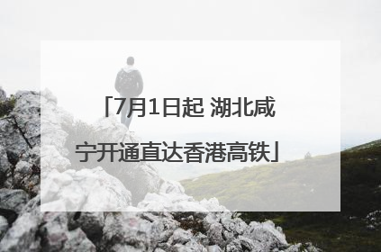 7月1日起 湖北咸宁开通直达香港高铁