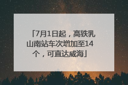 7月1日起，高铁乳山南站车次增加至14个，可直达威海
