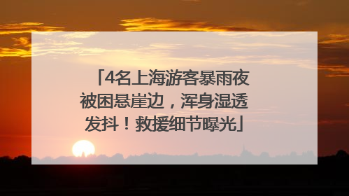 4名上海游客暴雨夜被困悬崖边，浑身湿透发抖！救援细节曝光