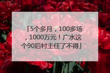 5个多月，100多场，1000万元！广水这个90后村主任了不得