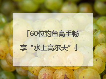 60位钓鱼高手畅享“水上高尔夫”
