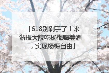 618别剁手了！来浙报大院吃杨梅喝美酒，实现杨梅自由