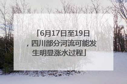 6月17日至19日，四川部分河流可能发生明显涨水过程
