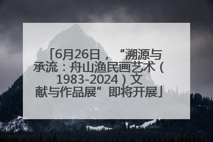 6月26日，“溯源与承流：舟山渔民画艺术（1983-2024）文献与作品展”即将开展