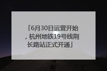 6月30日运营开始，杭州地铁19号线荆长路站正式开通