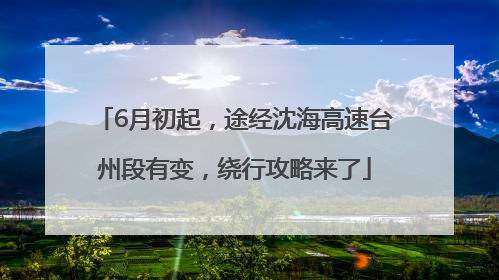 6月初起，途经沈海高速台州段有变，绕行攻略来了