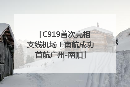 C919首次亮相支线机场！南航成功首航广州-南阳