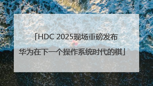 HDC 2025现场重磅发布华为在下一个操作系统时代的棋