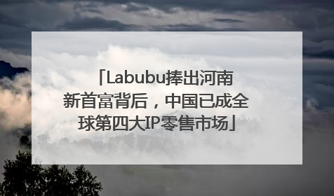 Labubu捧出河南新首富背后，中国已成全球第四大IP零售市场